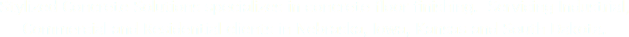 Stylized Concrete Solutions specializes in concrete floor finishing. Servicing Industrial, Commercial and Residential clients in Nebraska, Iowa, Kansas and South Dakota. 